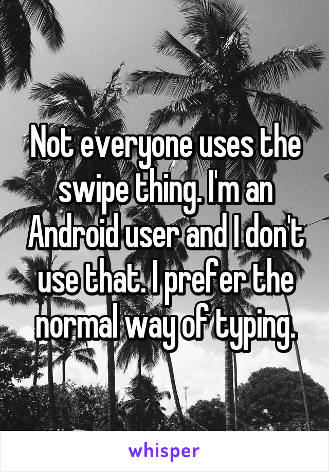 Not everyone uses the swipe thing. I'm an Android user and I don't use that. I prefer the normal way of typing.