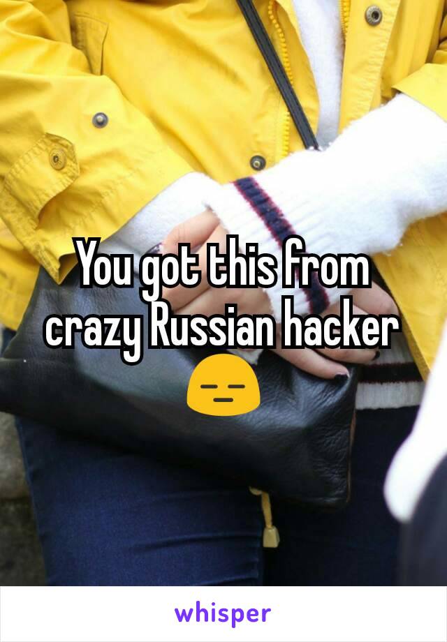 You got this from crazy Russian hacker 😑