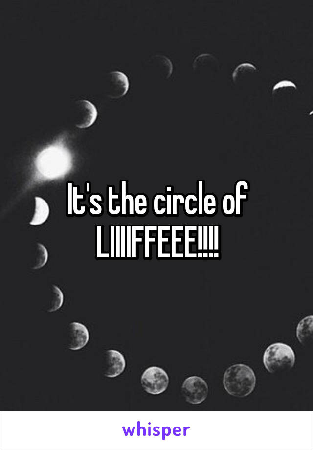 It's the circle of LIIIIFFEEE!!!!