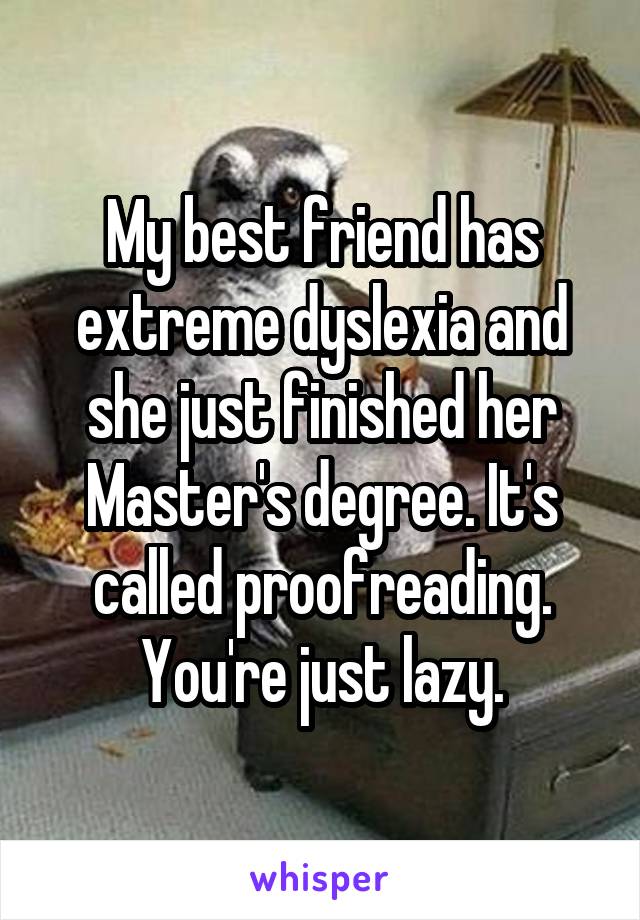 My best friend has extreme dyslexia and she just finished her Master's degree. It's called proofreading. You're just lazy.