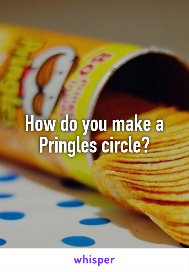 How do you make a Pringles circle?