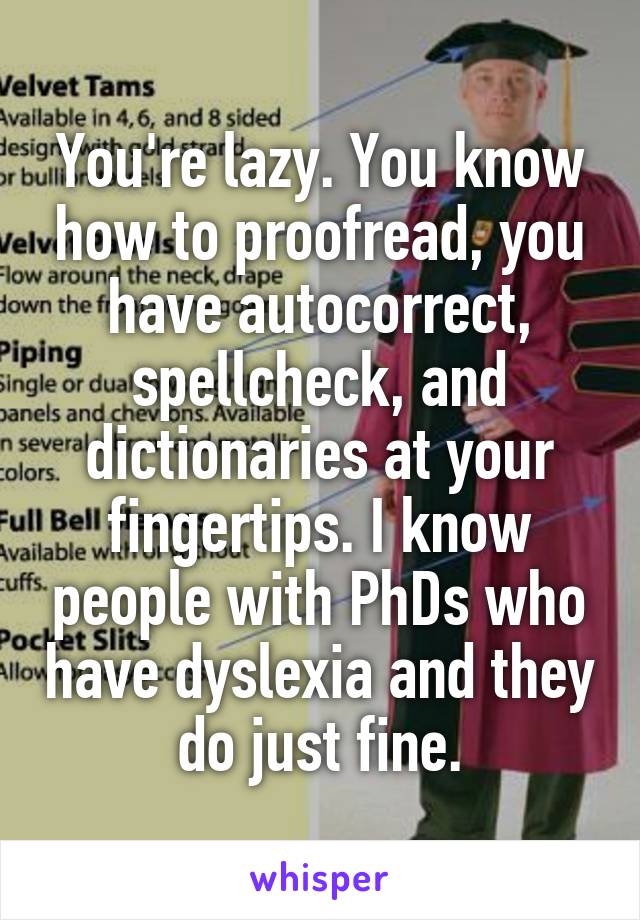 You're lazy. You know how to proofread, you have autocorrect, spellcheck, and dictionaries at your fingertips. I know people with PhDs who have dyslexia and they do just fine.