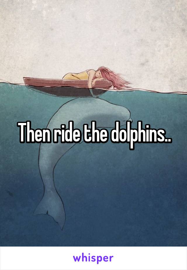 Then ride the dolphins..