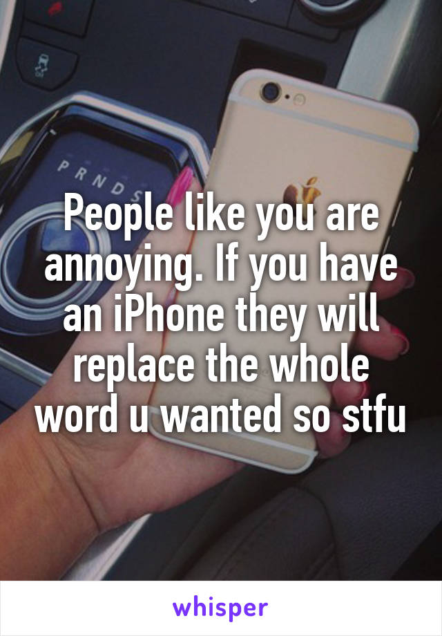 People like you are annoying. If you have an iPhone they will replace the whole word u wanted so stfu