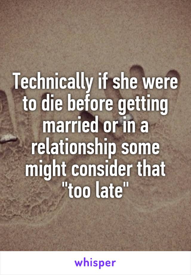 Technically if she were to die before getting married or in a relationship some might consider that "too late"