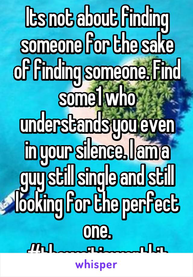 Its not about finding someone for the sake of finding someone. Find some1 who understands you even in your silence. I am a guy still single and still looking for the perfect one. #thewaitisworthit