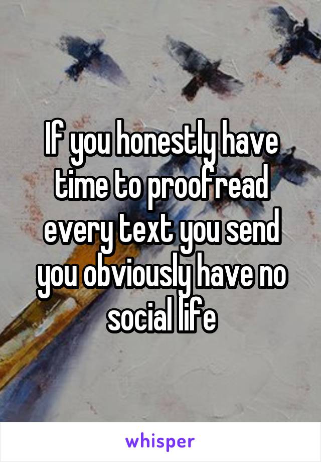 If you honestly have time to proofread every text you send you obviously have no social life
