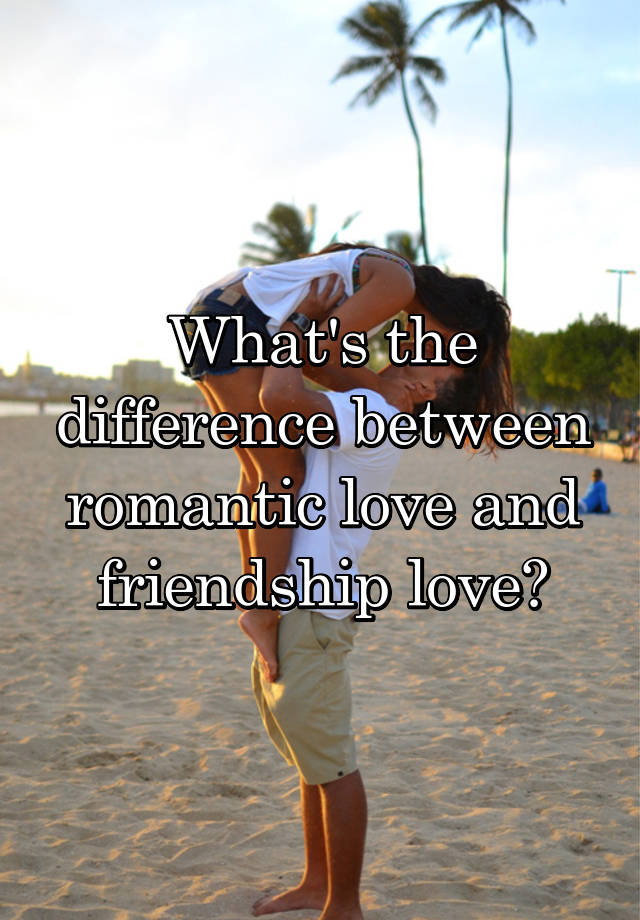 what-s-the-difference-between-romantic-love-and-friendship-love