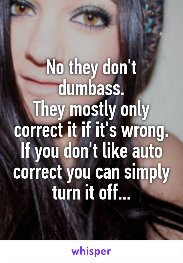 No they don't dumbass.
They mostly only correct it if it's wrong.
If you don't like auto correct you can simply turn it off...