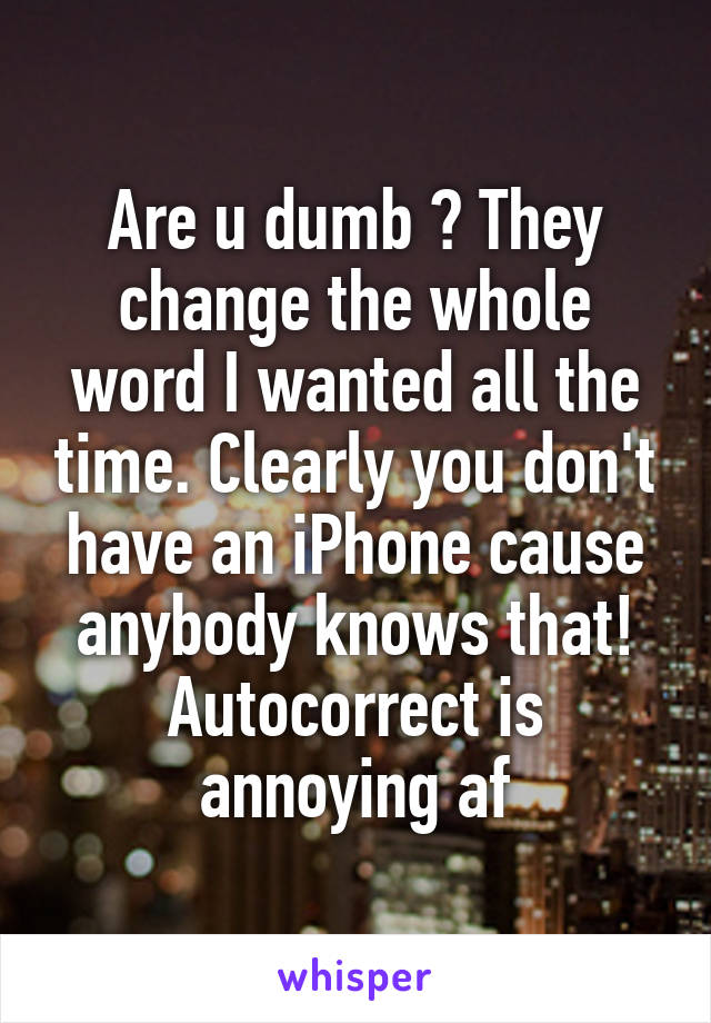 Are u dumb ? They change the whole word I wanted all the time. Clearly you don't have an iPhone cause anybody knows that! Autocorrect is annoying af