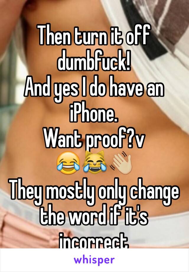 Then turn it off dumbfuck!
And yes I do have an iPhone.
Want proof?v
😂😹👋🏼
They mostly only change the word if it's incorrect