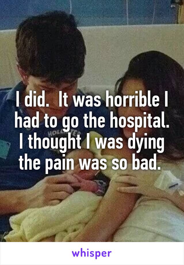 I did.  It was horrible I had to go the hospital. I thought I was dying the pain was so bad. 