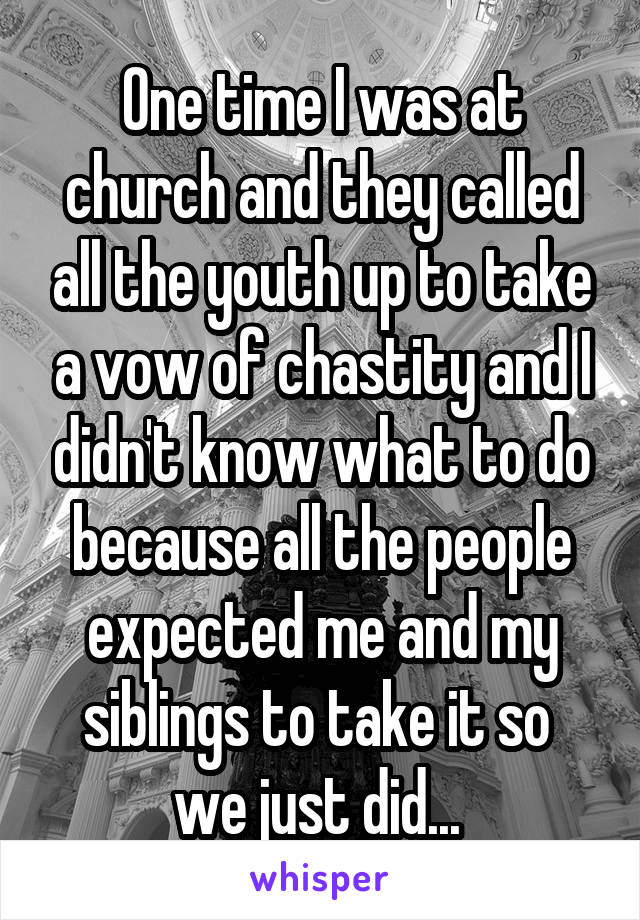 One time I was at church and they called all the youth up to take a vow of chastity and I didn't know what to do because all the people expected me and my siblings to take it so  we just did... 