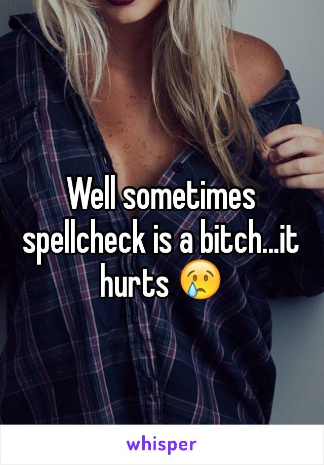 Well sometimes spellcheck is a bitch...it hurts 😢