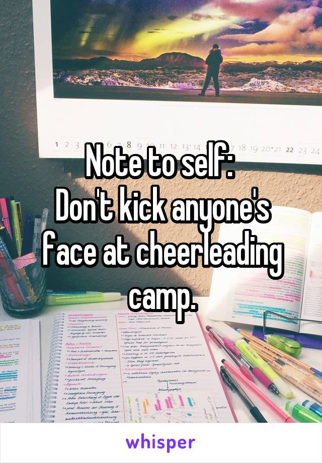 Note to self: 
Don't kick anyone's face at cheerleading camp.