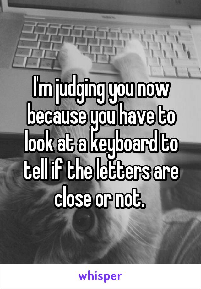 I'm judging you now because you have to look at a keyboard to tell if the letters are close or not. 