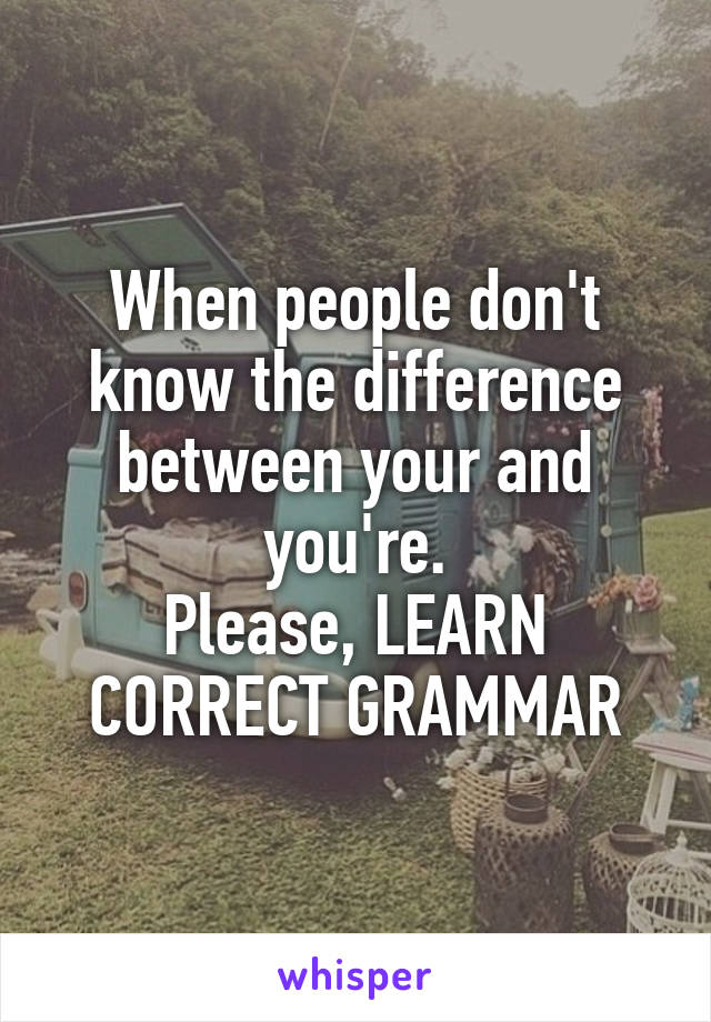 When people don't know the difference between your and you're.
Please, LEARN CORRECT GRAMMAR