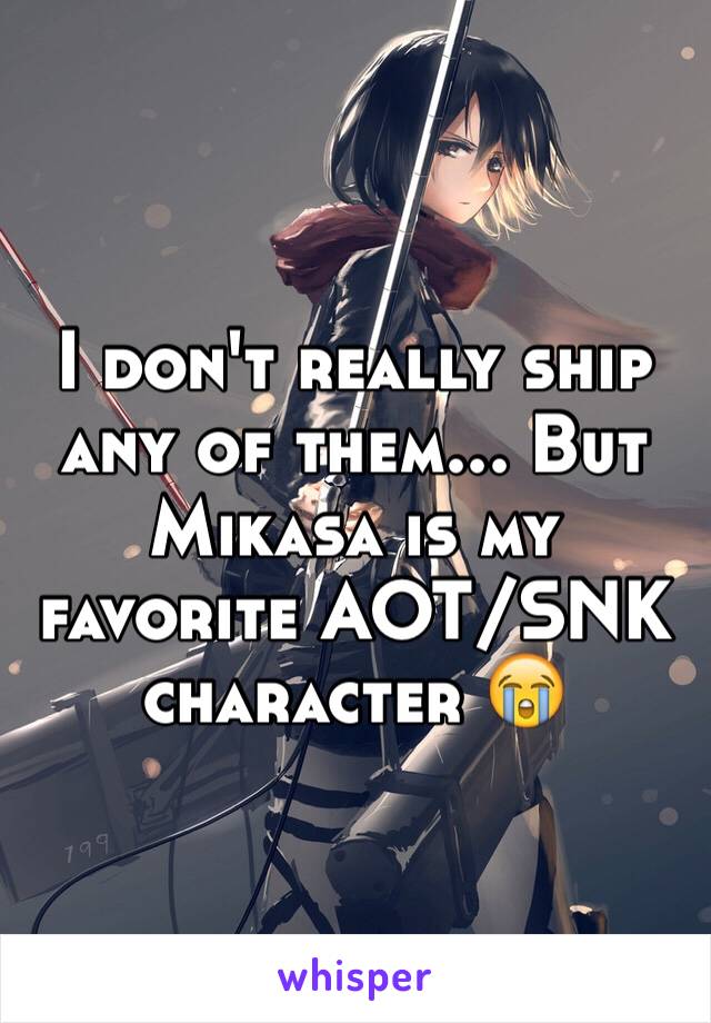 I don't really ship any of them... But Mikasa is my favorite AOT/SNK character 😭