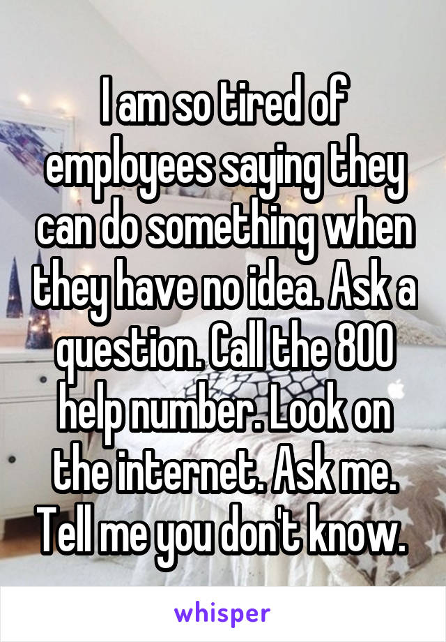 I am so tired of employees saying they can do something when they have no idea. Ask a question. Call the 800 help number. Look on the internet. Ask me. Tell me you don't know. 
