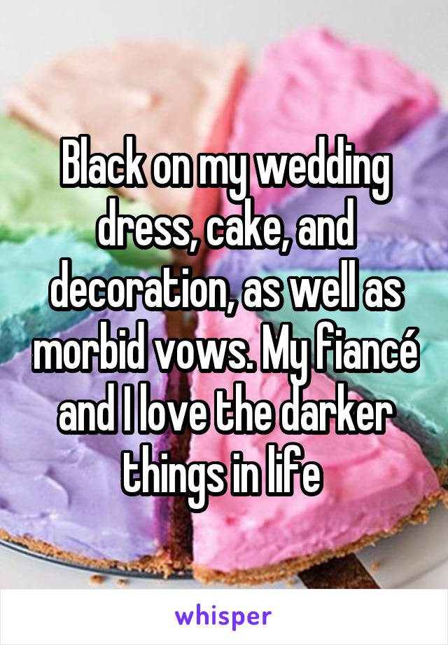 Black on my wedding dress, cake, and decoration, as well as morbid vows. My fiancé and I love the darker things in life 