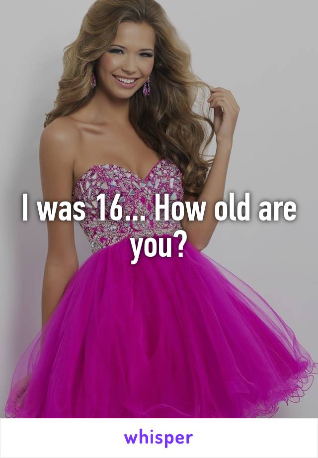 I was 16... How old are you?