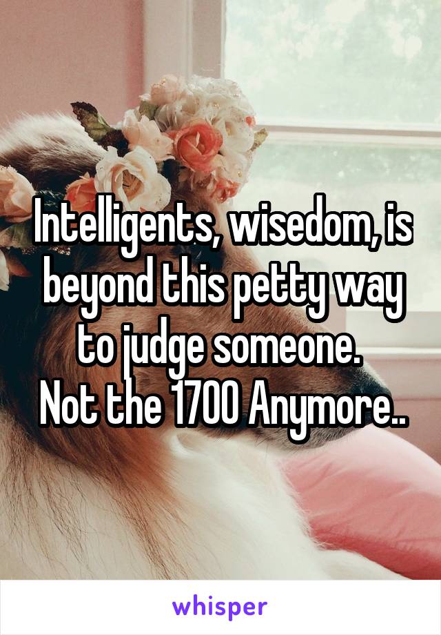Intelligents, wisedom, is beyond this petty way to judge someone. 
Not the 1700 Anymore..