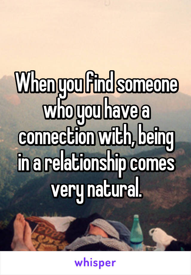 When you find someone who you have a connection with, being in a relationship comes very natural.