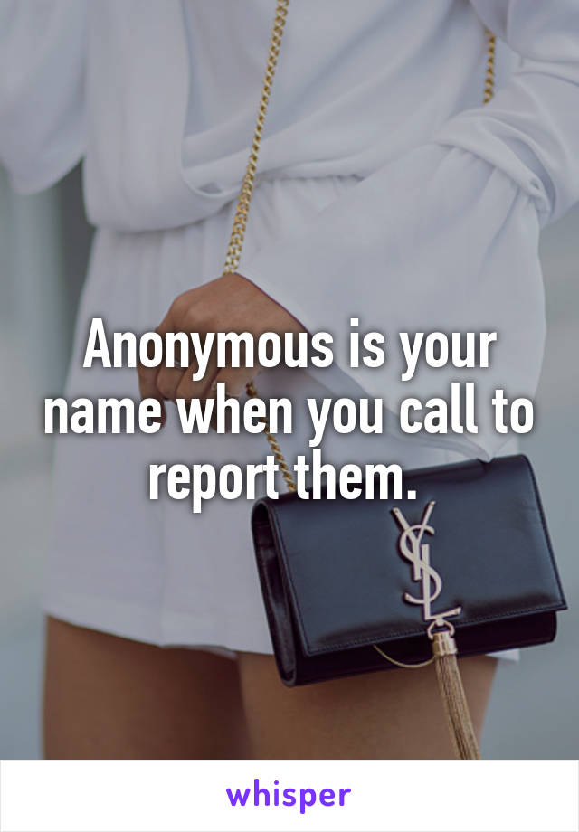 Anonymous is your name when you call to report them. 