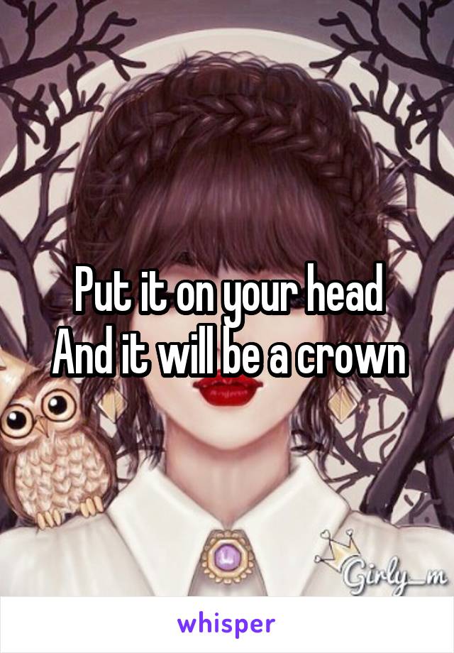 Put it on your head
And it will be a crown