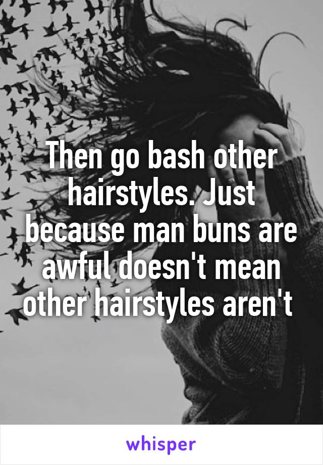 Then go bash other hairstyles. Just because man buns are awful doesn't mean other hairstyles aren't 