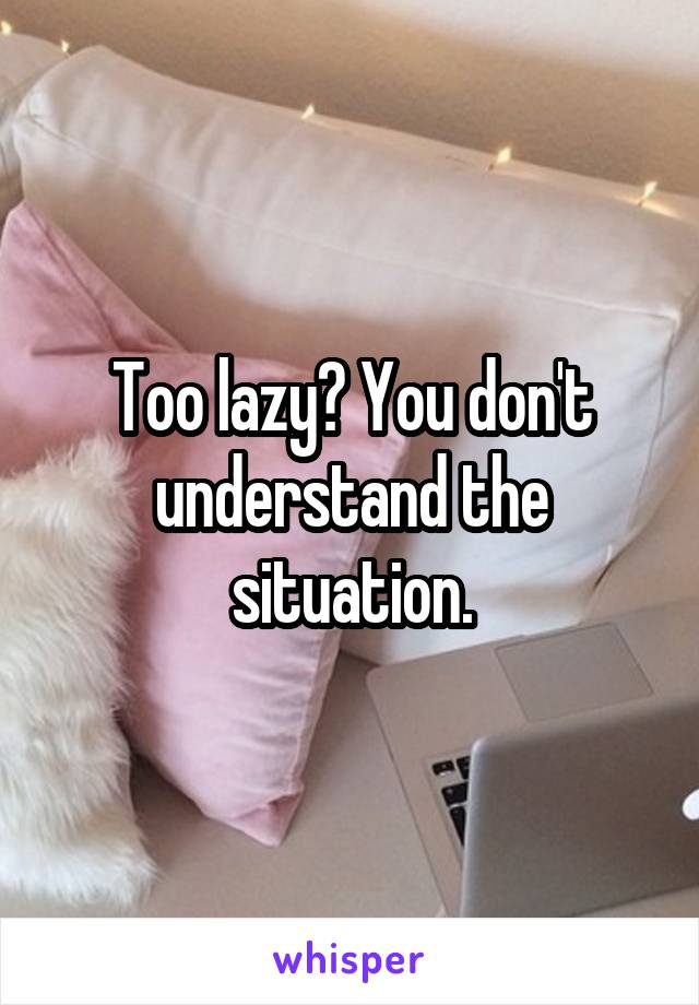 Too lazy? You don't understand the situation.