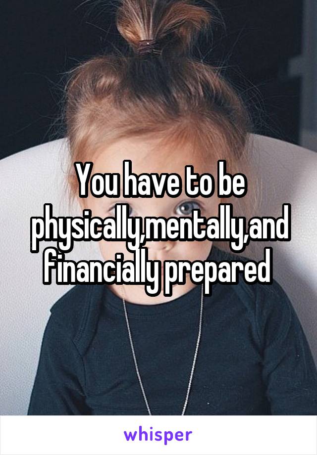 You have to be physically,mentally,and financially prepared 