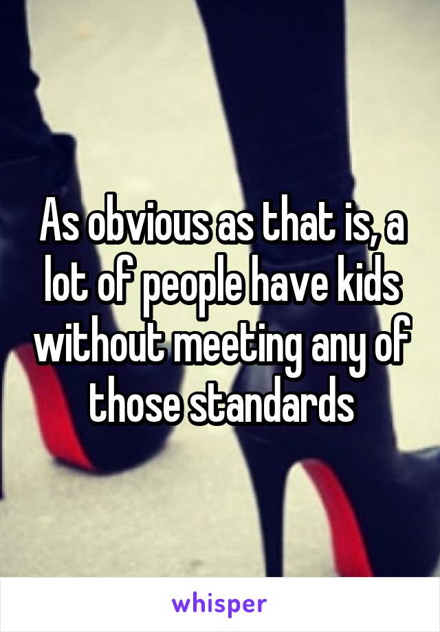 As obvious as that is, a lot of people have kids without meeting any of those standards