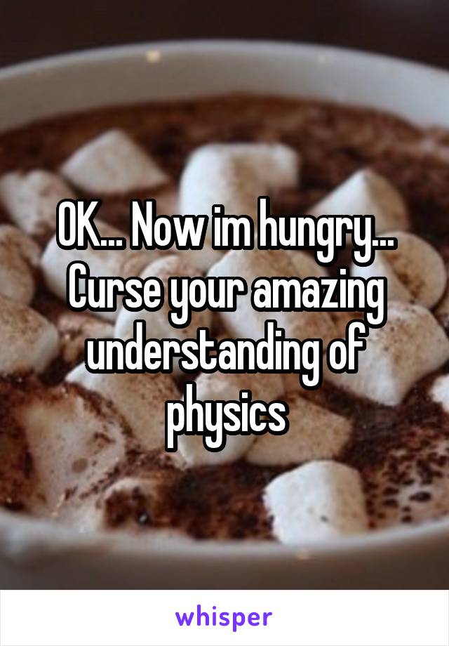 OK... Now im hungry...
Curse your amazing understanding of physics