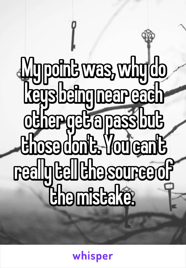 My point was, why do keys being near each other get a pass but those don't. You can't really tell the source of the mistake. 