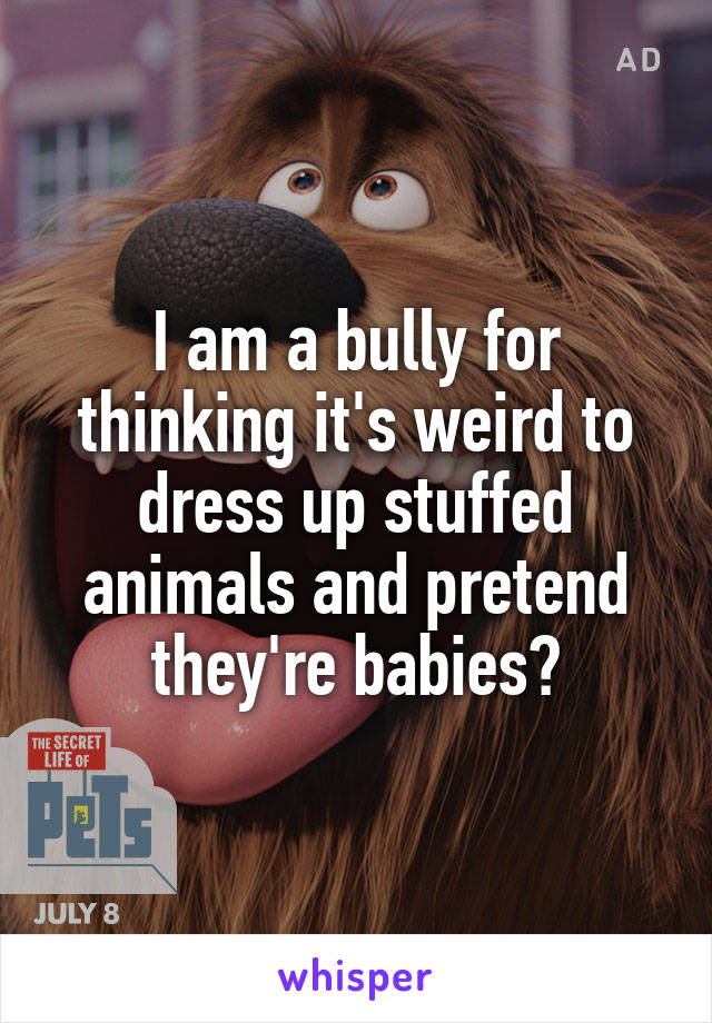 I am a bully for thinking it's weird to dress up stuffed animals and pretend they're babies?