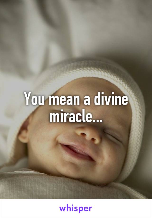 You mean a divine miracle...