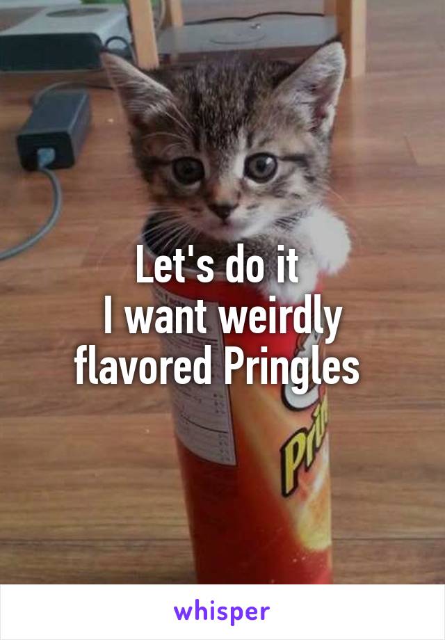 Let's do it 
I want weirdly flavored Pringles 