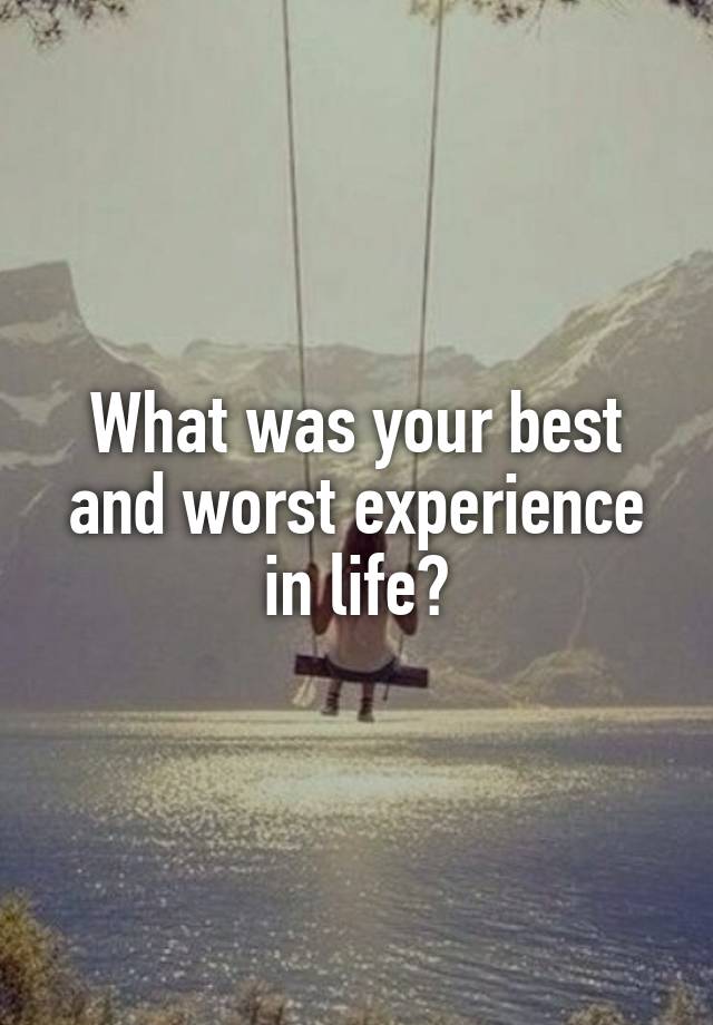 what-was-your-best-and-worst-experience-in-life