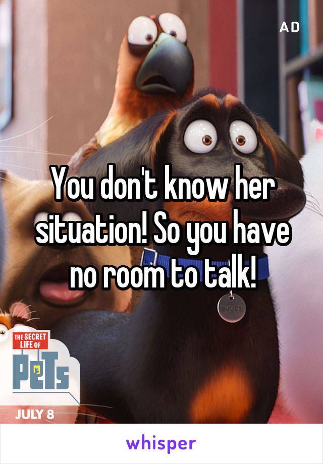 You don't know her situation! So you have no room to talk!