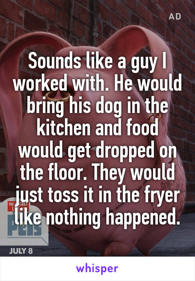Sounds like a guy I worked with. He would bring his dog in the kitchen and food would get dropped on the floor. They would just toss it in the fryer like nothing happened.