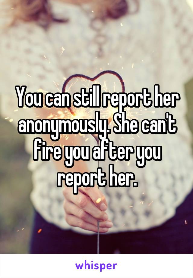 You can still report her anonymously. She can't fire you after you report her.
