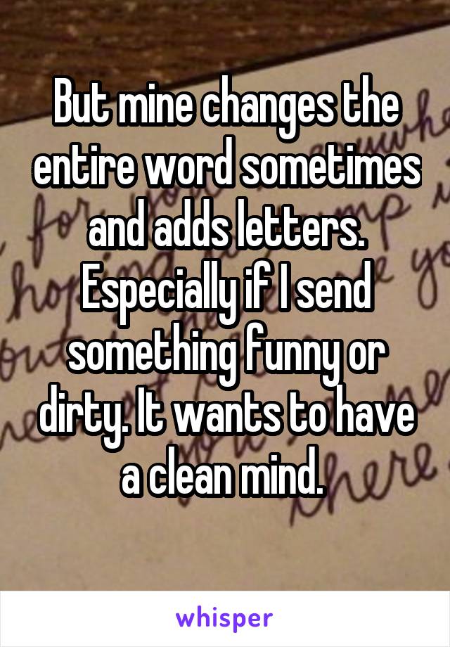 But mine changes the entire word sometimes and adds letters. Especially if I send something funny or dirty. It wants to have a clean mind. 
