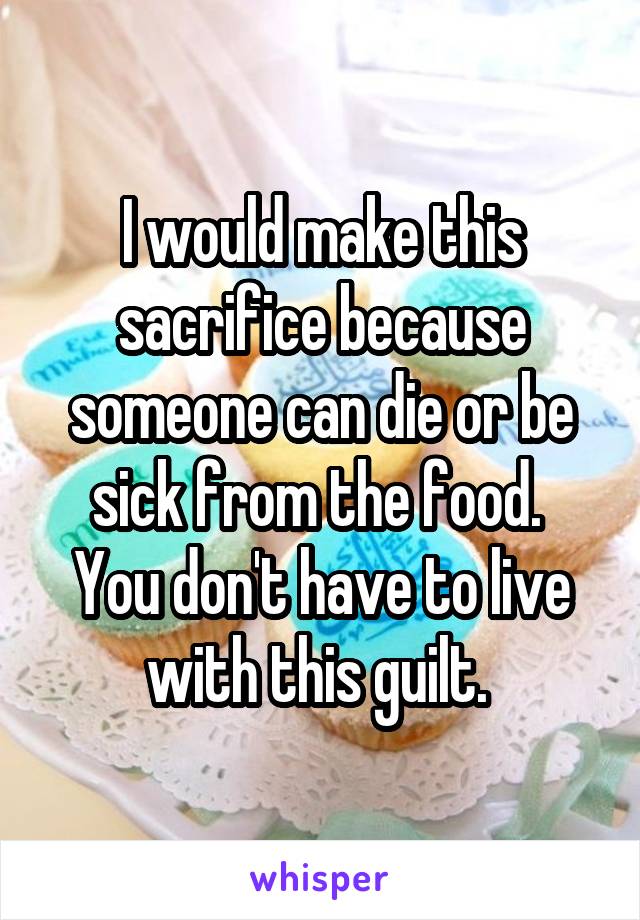 I would make this sacrifice because someone can die or be sick from the food. 
You don't have to live with this guilt. 