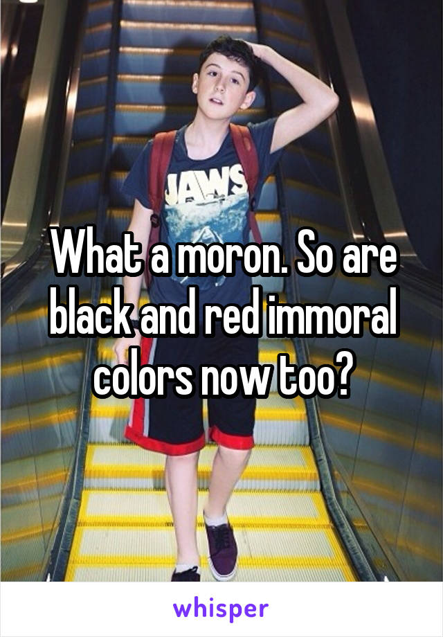 What a moron. So are black and red immoral colors now too?