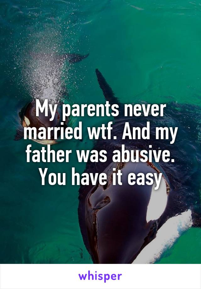 My parents never married wtf. And my father was abusive. You have it easy