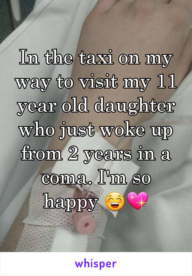 In the taxi on my way to visit my 11 year old daughter who just woke up from 2 years in a coma. I'm so happy 😁💖
