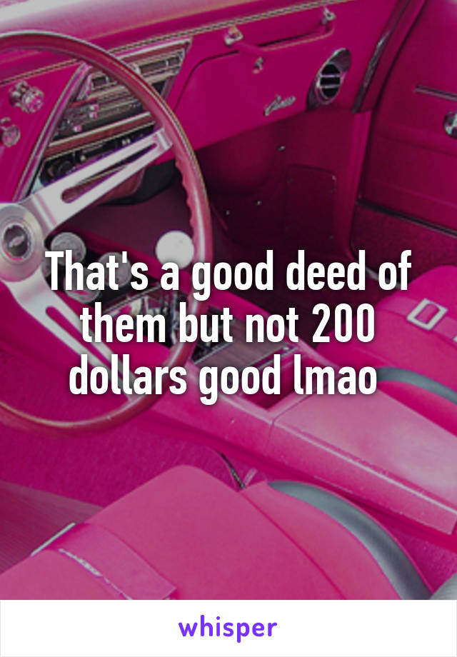 That's a good deed of them but not 200 dollars good lmao 
