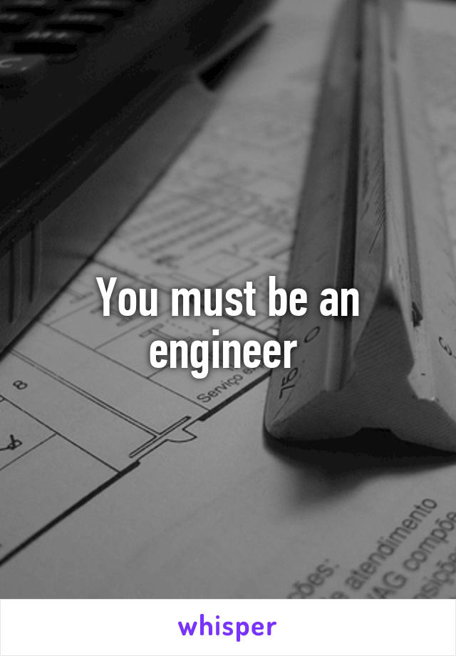 You must be an engineer 