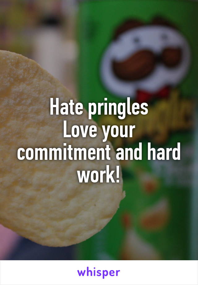 Hate pringles
Love your commitment and hard work!